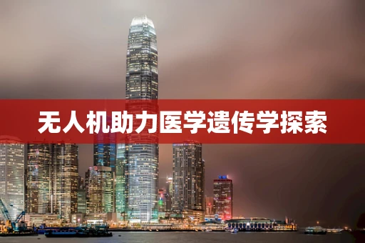 无人机助力医学遗传学探索