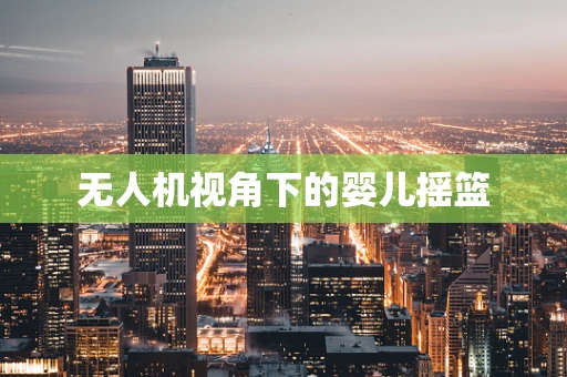 无人机视角下的婴儿摇篮 无人机视角下的婴儿摇篮