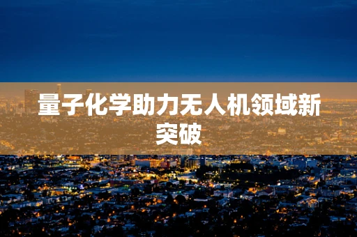 量子化学助力无人机领域新突破 量子化学助力无人机领域新突破