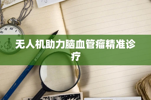 无人机助力脑血管瘤精准诊疗