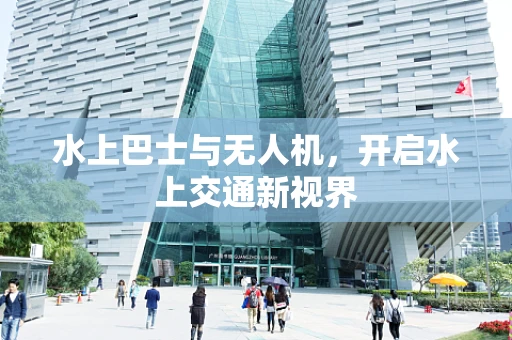 水上巴士与无人机，开启水上交通新视界