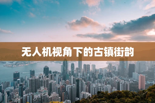 无人机视角下的古镇街韵