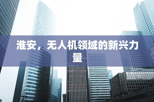 淮安，无人机领域的新兴力量