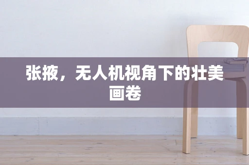 张掖，无人机视角下的壮美画卷