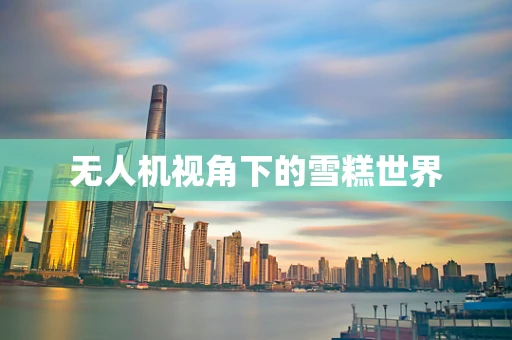 无人机视角下的雪糕世界