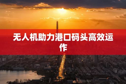 无人机助力港口码头高效运作