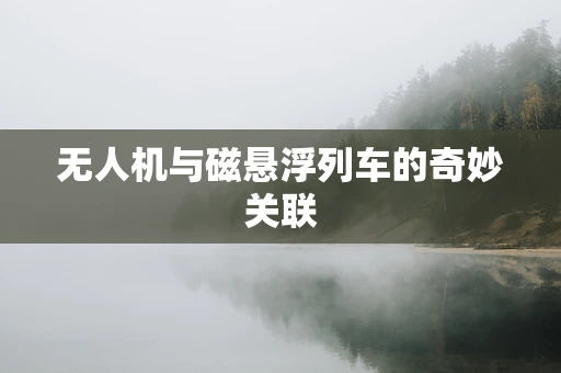 无人机与磁悬浮列车的奇妙关联