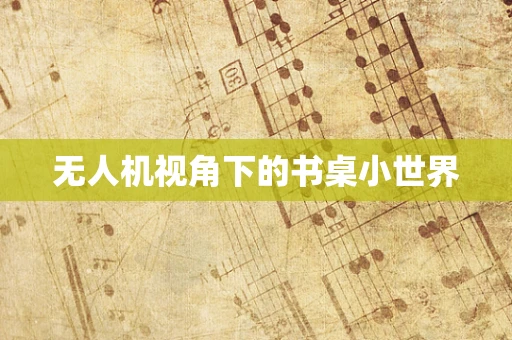 无人机视角下的书桌小世界