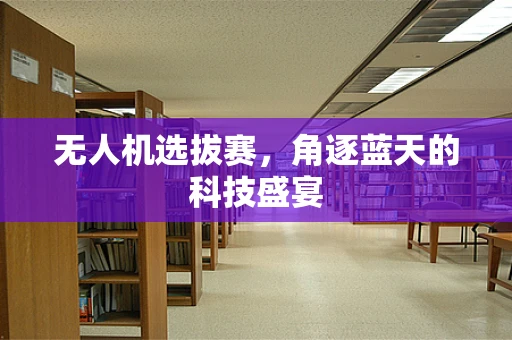无人机选拔赛，角逐蓝天的科技盛宴