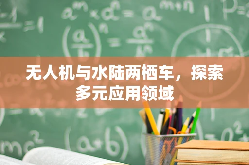 无人机与水陆两栖车，探索多元应用领域