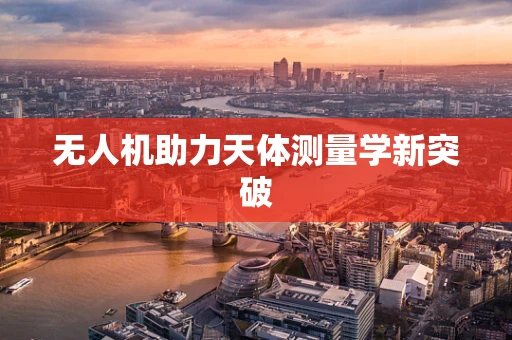 无人机助力天体测量学新突破