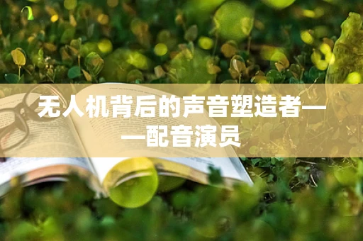 无人机背后的声音塑造者——配音演员