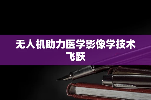 无人机助力医学影像学技术飞跃