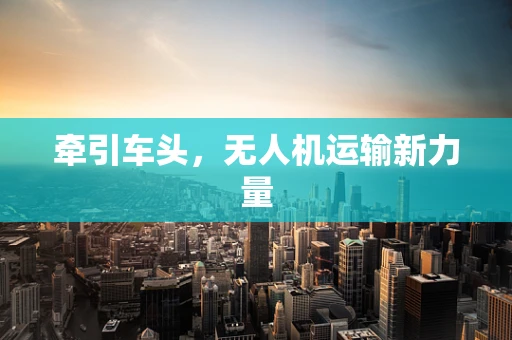牵引车头，无人机运输新力量