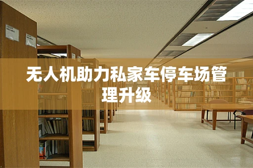 无人机助力私家车停车场管理升级