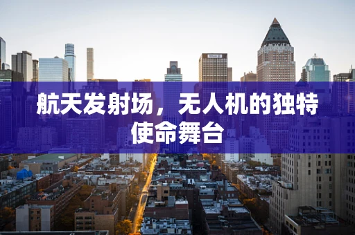 航天发射场，无人机的独特使命舞台