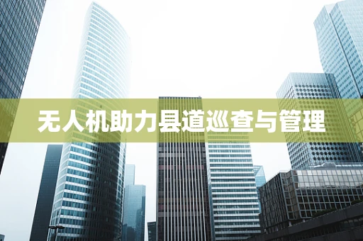 无人机助力县道巡查与管理