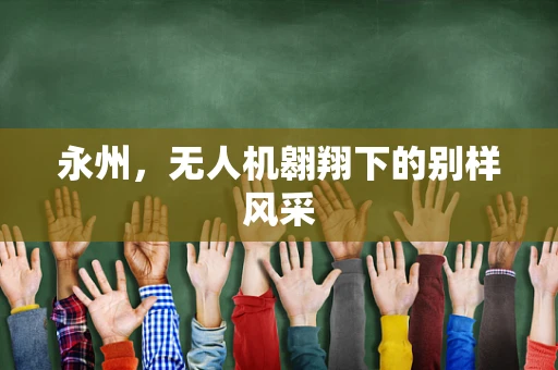 永州，无人机翱翔下的别样风采