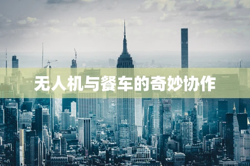 无人机与餐车的奇妙协作