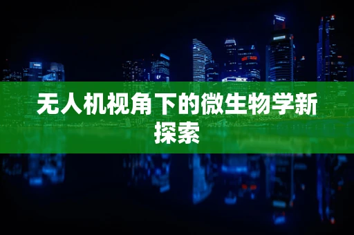 无人机视角下的微生物学新探索