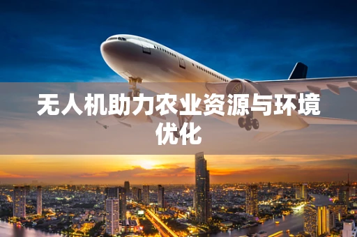 无人机助力农业资源与环境优化
