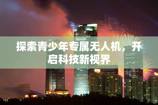 探索青少年专属无人机，开启科技新视界