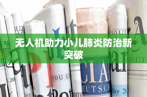 无人机助力小儿肺炎防治新突破