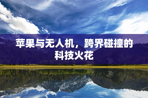 苹果与无人机,跨界碰撞的科技火花 苹果与无人机,跨界碰撞的科技火花