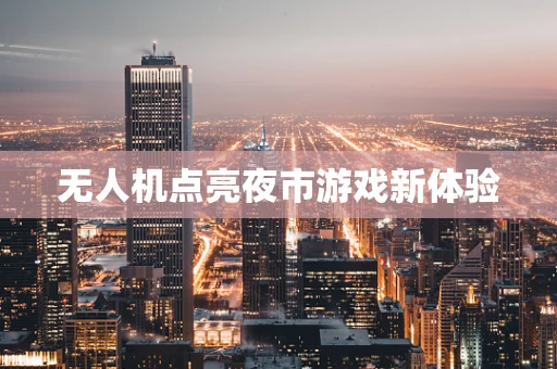 无人机点亮夜市游戏新体验