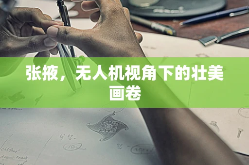 张掖，无人机视角下的壮美画卷