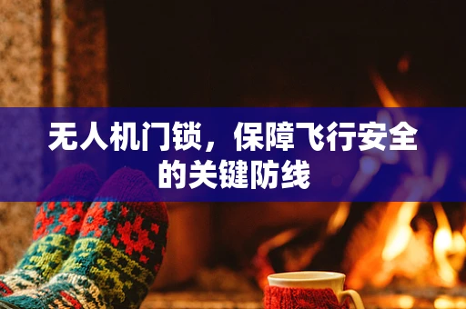 无人机门锁，保障飞行安全的关键防线