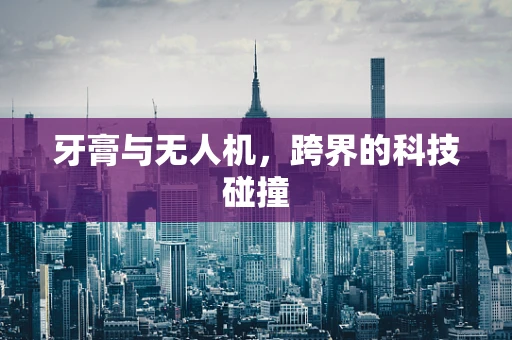 牙膏与无人机，跨界的科技碰撞