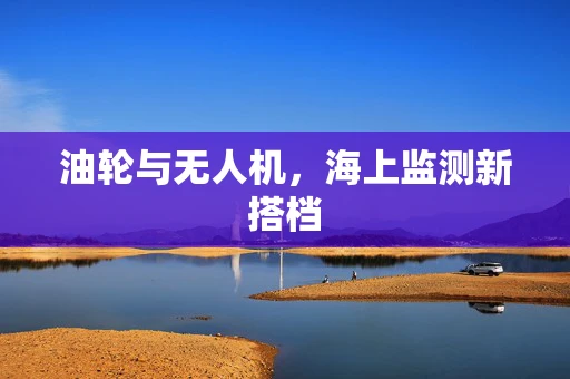 油轮与无人机，海上监测新搭档