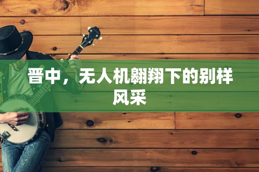 晋中，无人机翱翔下的别样风采