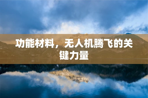 功能材料，无人机腾飞的关键力量