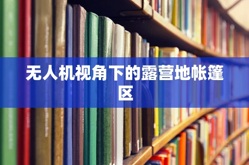 无人机视角下的露营地帐篷区