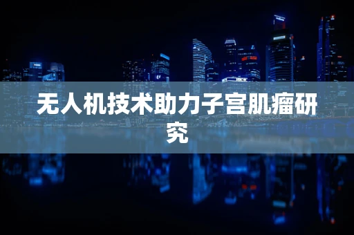 无人机技术助力子宫肌瘤研究