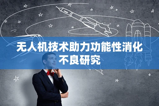 无人机技术助力功能性消化不良研究