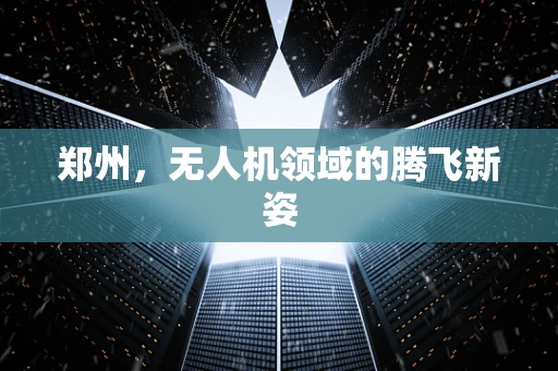 郑州，无人机领域的腾飞新姿