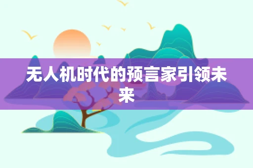 无人机时代的预言家引领未来