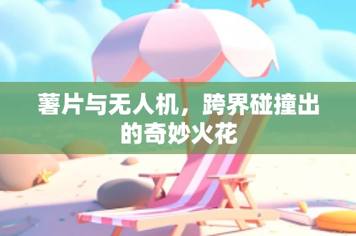 薯片与无人机，跨界碰撞出的奇妙火花