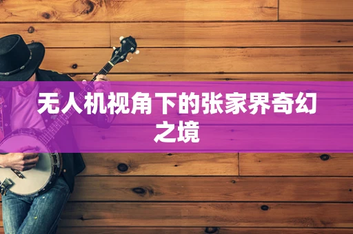 无人机视角下的张家界奇幻之境