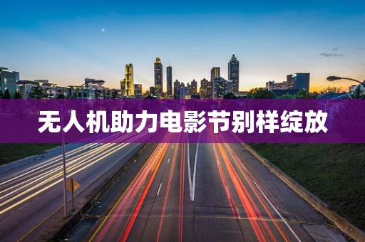 无人机助力电影节别样绽放